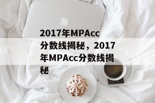 2017年MPAcc分数线揭秘,2017年MPAcc分数线揭秘 2017年MPAcc分数线揭秘,2017年MPAcc分数线揭秘