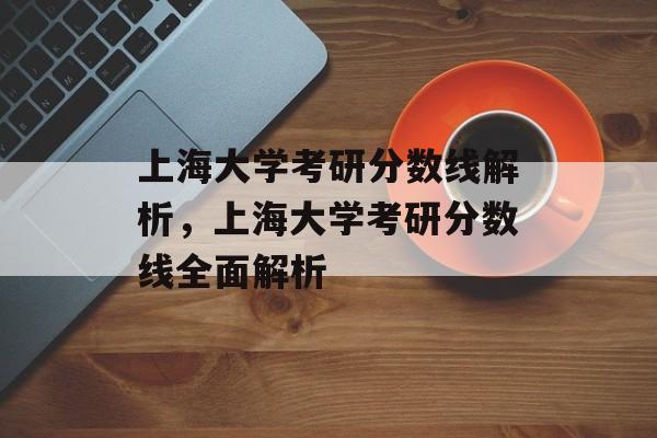 上海大学考研分数线解析,上海大学考研分数线全面解析 上海大学考研分数线解析,上海大学考研分数线全面解析