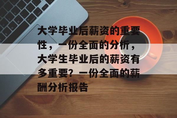 大学毕业后薪资的重要性,一份全面的分析,大学生毕业后的薪资有多重要?一份全面的薪酬分析报告 大学毕业后薪资的重要性,一份全面的分析,大学生毕业后的薪资有多重要?一份全面的薪酬分析报告