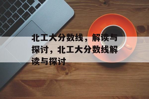 北工大分数线,解读与探讨,北工大分数线解读与探讨 北工大分数线,解读与探讨,北工大分数线解读与探讨