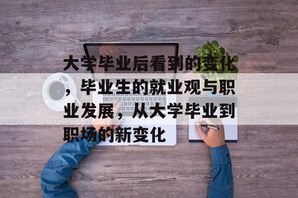 大学毕业后看到的变化,毕业生的就业观与职业发展,从大学毕业到职场的新变化 大学毕业后看到的变化,毕业生的就业观与职业发展,从大学毕业到职场的新变化