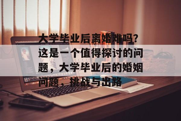 大学毕业后离婚难吗？这是一个值得探讨的问题，大学毕业后的婚姻问题，挑战与出路