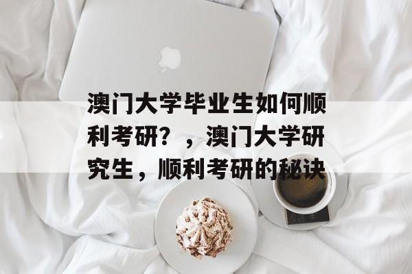 澳门大学毕业生如何顺利考研？，澳门大学研究生，顺利考研的秘诀