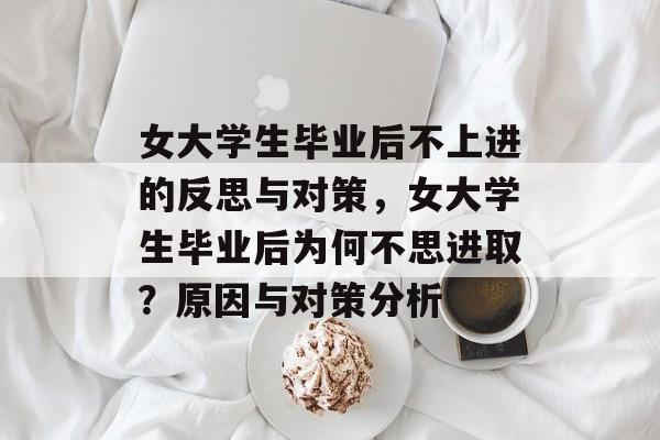 女大学生毕业后不上进的反思与对策,女大学生毕业后为何不思进取?原因与对策分析 女大学生毕业后不上进的反思与对策,女大学生毕业后为何不思进取?原因与对策分析