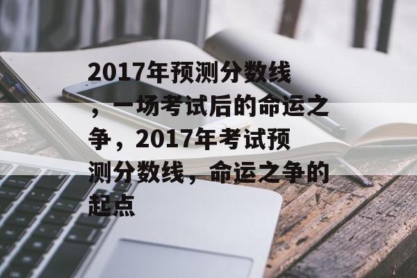 2017年预测分数线,一场考试后的命运之争,2017年考试预测分数线,命运之争的起点 2017年预测分数线,一场考试后的命运之争,2017年考试预测分数线,命运之争的起点