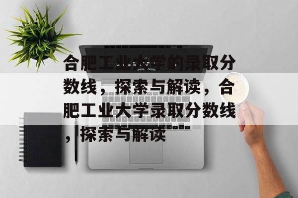 合肥工业大学的录取分数线,探索与解读,合肥工业大学录取分数线,探索与解读 合肥工业大学的录取分数线,探索与解读,合肥工业大学录取分数线,探索与解读