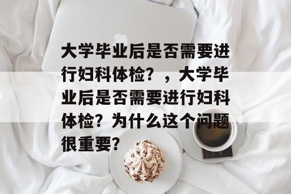 大学毕业后是否需要进行妇科体检?,大学毕业后是否需要进行妇科体检?为什么这个问题很重要? 大学毕业后是否需要进行妇科体检?,大学毕业后是否需要进行妇科体检?为什么这个问题很重要?