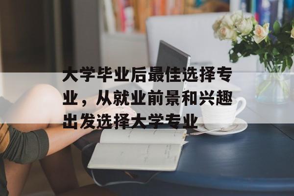 大学毕业后最佳选择专业,从就业前景和兴趣出发选择大学专业 大学毕业后最佳选择专业,从就业前景和兴趣出发选择大学专业