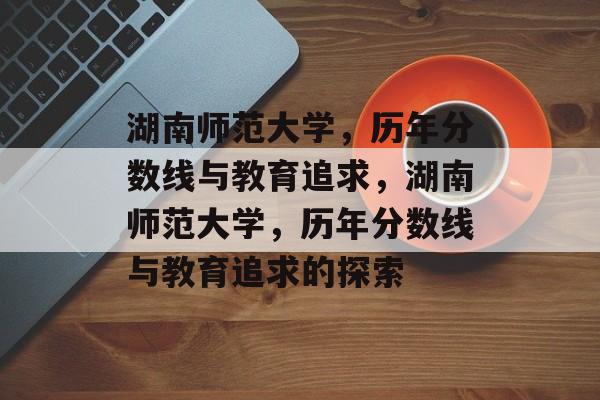 湖南师范大学，历年分数线与教育追求，湖南师范大学，历年分数线与教育追求的探索