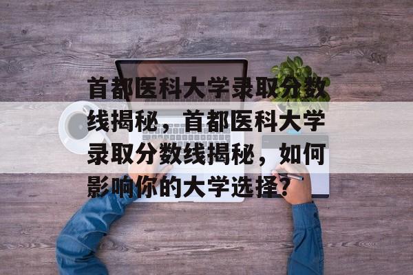 首都医科大学录取分数线揭秘，首都医科大学录取分数线揭秘，如何影响你的大学选择？