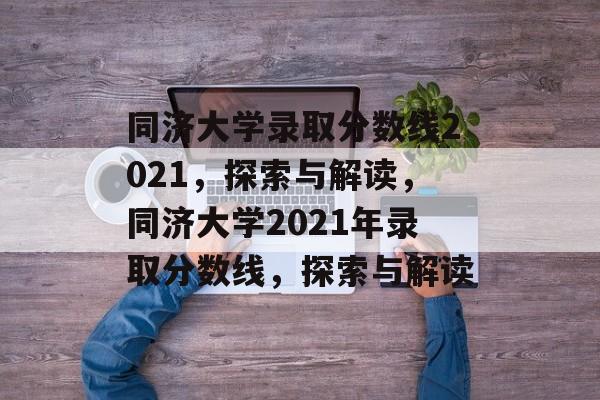 同济大学录取分数线2021,探索与解读,同济大学2021年录取分数线,探索与解读 同济大学录取分数线2021,探索与解读,同济大学2021年录取分数线,探索与解读