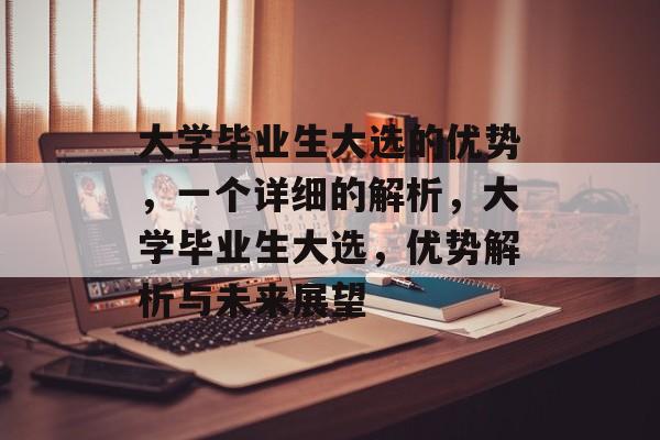 大学毕业生大选的优势,一个详细的解析,大学毕业生大选,优势解析与未来展望 大学毕业生大选的优势,一个详细的解析,大学毕业生大选,优势解析与未来展望