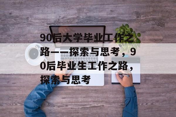 90后大学毕业工作之路——探索与思考,90后毕业生工作之路,探索与思考 90后大学毕业工作之路——探索与思考,90后毕业生工作之路,探索与思考