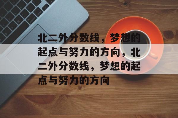 北二外分数线，梦想的起点与努力的方向，北二外分数线，梦想的起点与努力的方向