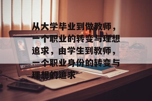 从大学毕业到做教师,一个职业的转变与理想追求,由学生到教师,一个职业身份的转变与理想的追求 从大学毕业到做教师,一个职业的转变与理想追求,由学生到教师,一个职业身份的转变与理想的追求