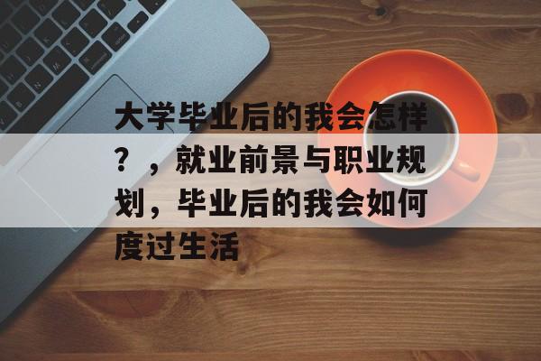 大学毕业后的我会怎样？，就业前景与职业规划，毕业后的我会如何度过生活