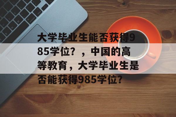 大学毕业生能否获得985学位？，中国的高等教育，大学毕业生是否能获得985学位？