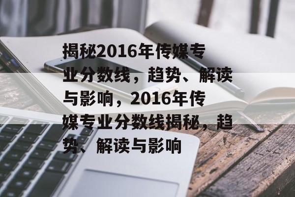 揭秘2016年传媒专业分数线,趋势、解读与影响,2016年传媒专业分数线揭秘,趋势、解读与影响 揭秘2016年传媒专业分数线,趋势、解读与影响,2016年传媒专业分数线揭秘,趋势、解读与影响