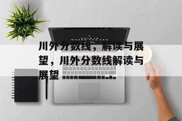 川外分数线,解读与展望,川外分数线解读与展望 川外分数线,解读与展望,川外分数线解读与展望