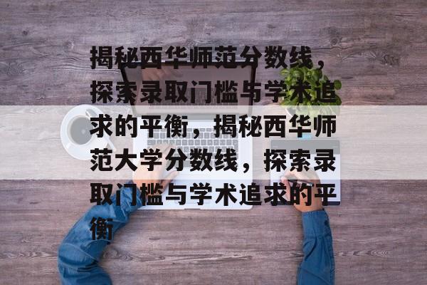 揭秘西华师范分数线，探索录取门槛与学术追求的平衡，揭秘西华师范大学分数线，探索录取门槛与学术追求的平衡