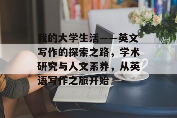 我的大学生活——英文写作的探索之路,学术研究与人文素养,从英语写作之旅开始 我的大学生活——英文写作的探索之路,学术研究与人文素养,从英语写作之旅开始