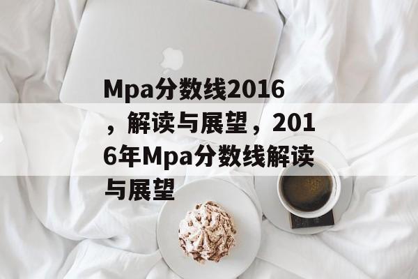 Mpa分数线2016,解读与展望,2016年Mpa分数线解读与展望 Mpa分数线2016,解读与展望,2016年Mpa分数线解读与展望