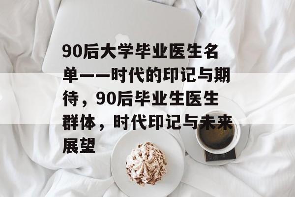 90后大学毕业医生名单——时代的印记与期待，90后毕业生医生群体，时代印记与未来展望