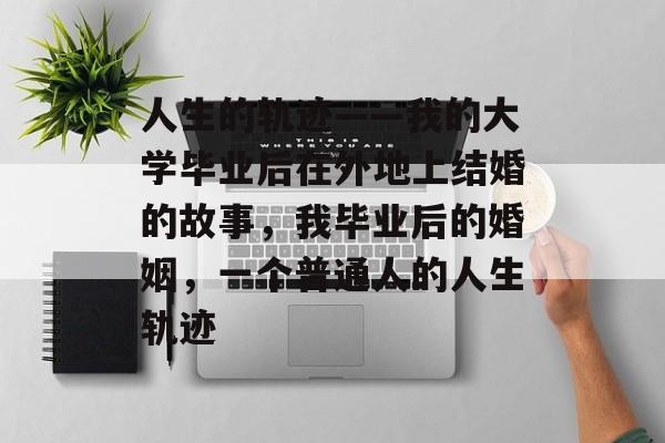 人生的轨迹——我的大学毕业后在外地上结婚的故事，我毕业后的婚姻，一个普通人的人生轨迹