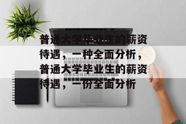 普通大学毕业生的薪资待遇，一种全面分析，普通大学毕业生的薪资待遇，一份全面分析