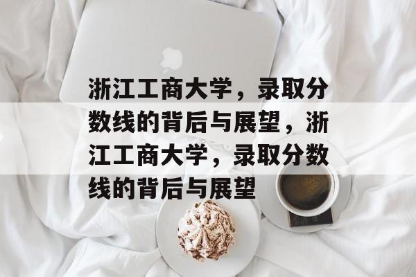 浙江工商大学，录取分数线的背后与展望，浙江工商大学，录取分数线的背后与展望