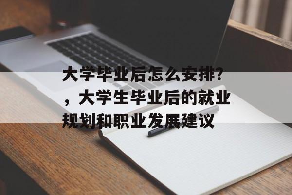 大学毕业后怎么安排？，大学生毕业后的就业规划和职业发展建议