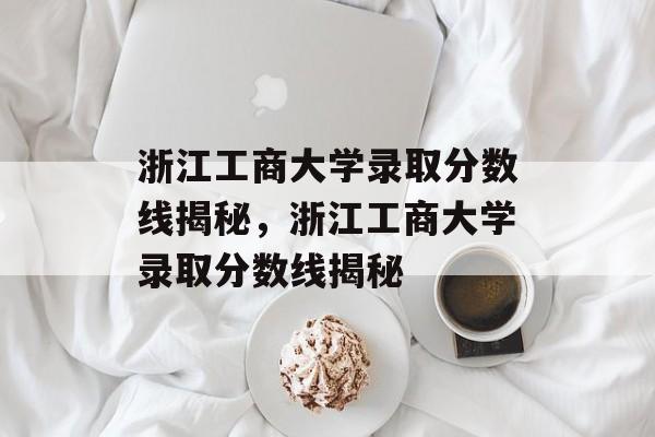 浙江工商大学录取分数线揭秘,浙江工商大学录取分数线揭秘 浙江工商大学录取分数线揭秘,浙江工商大学录取分数线揭秘