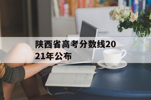陕西省高考分数线2021年公布
