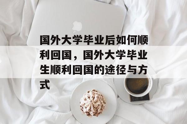 国外大学毕业后如何顺利回国，国外大学毕业生顺利回国的途径与方式