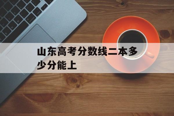 山东高考分数线二本多少分能上