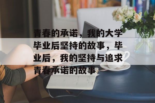 青春的承诺,我的大学毕业后坚持的故事,毕业后,我的坚持与追求青春承诺的故事 青春的承诺,我的大学毕业后坚持的故事,毕业后,我的坚持与追求青春承诺的故事