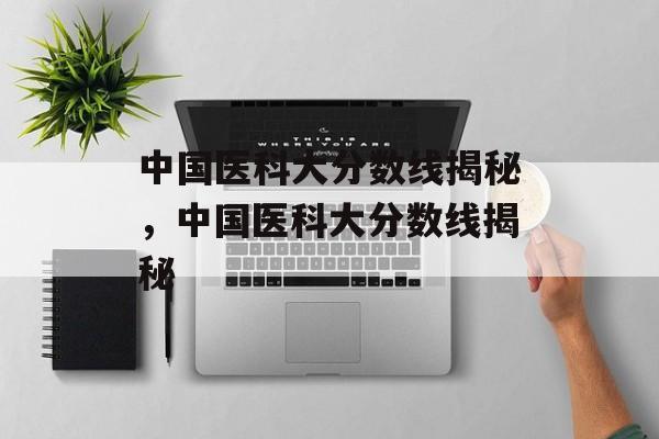 中国医科大分数线揭秘,中国医科大分数线揭秘 中国医科大分数线揭秘,中国医科大分数线揭秘