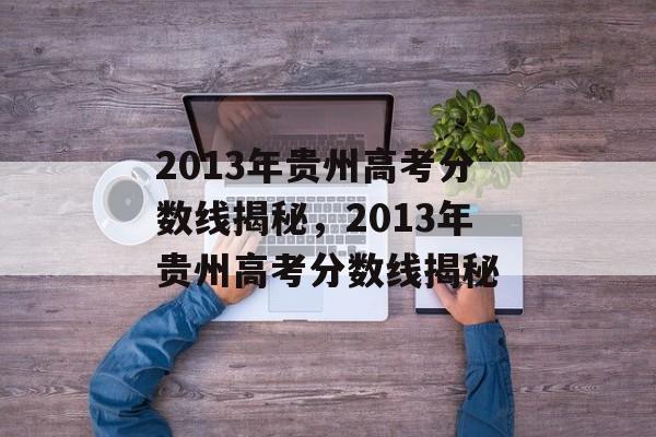 2013年贵州高考分数线揭秘，2013年贵州高考分数线揭秘