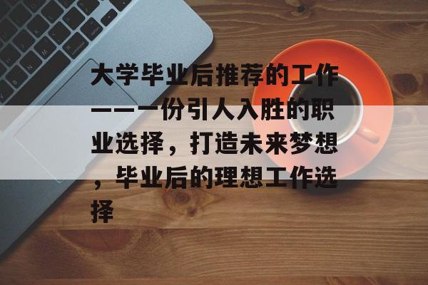 大学毕业后推荐的工作——一份引人入胜的职业选择,打造未来梦想,毕业后的理想工作选择 大学毕业后推荐的工作——一份引人入胜的职业选择,打造未来梦想,毕业后的理想工作选择
