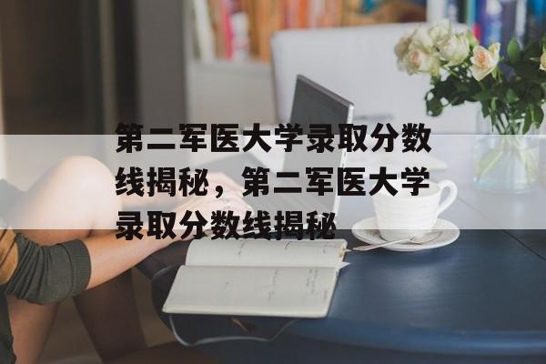 第二军医大学录取分数线揭秘，第二军医大学录取分数线揭秘