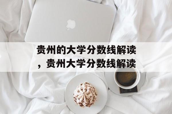 贵州的大学分数线解读,贵州大学分数线解读 贵州的大学分数线解读,贵州大学分数线解读
