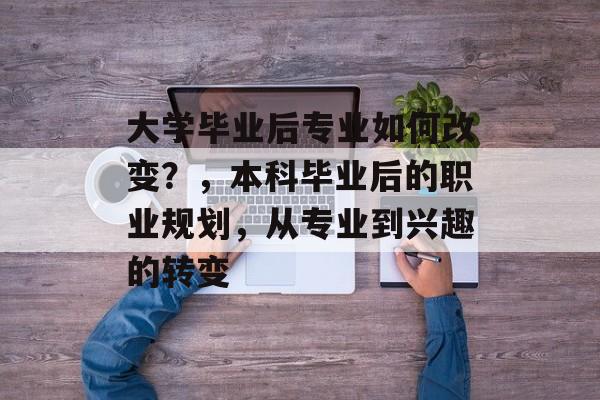 大学毕业后专业如何改变?,本科毕业后的职业规划,从专业到兴趣的转变 大学毕业后专业如何改变?,本科毕业后的职业规划,从专业到兴趣的转变