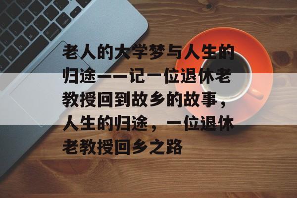 老人的大学梦与人生的归途——记一位退休老教授回到故乡的故事，人生的归途，一位退休老教授回乡之路