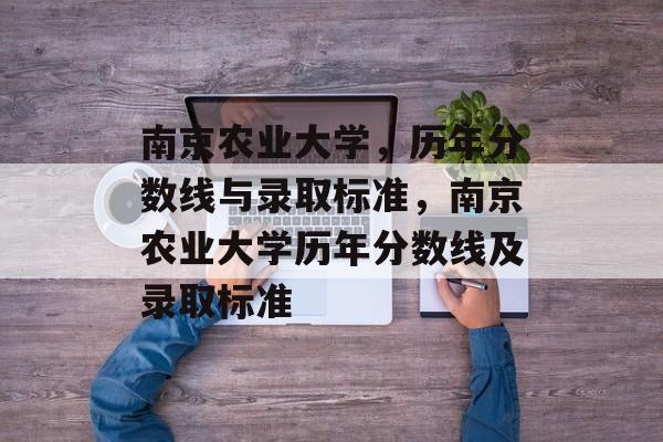 南京农业大学,历年分数线与录取标准,南京农业大学历年分数线及录取标准 南京农业大学,历年分数线与录取标准,南京农业大学历年分数线及录取标准