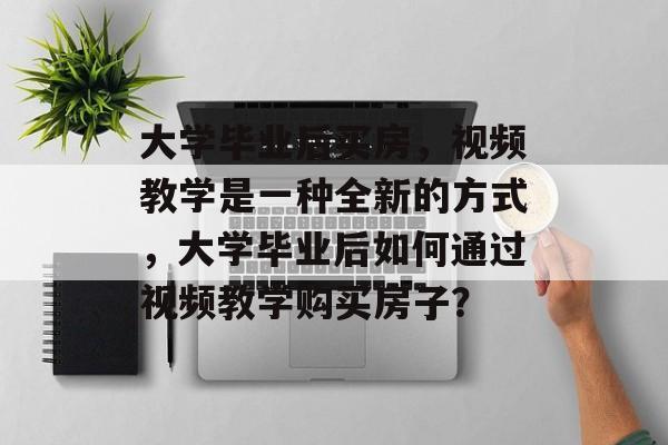 大学毕业后买房，视频教学是一种全新的方式，大学毕业后如何通过视频教学购买房子？