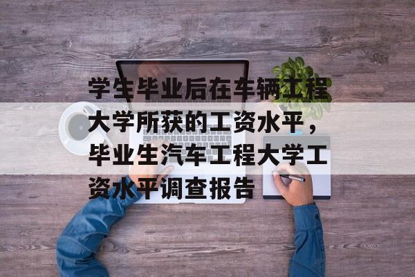 学生毕业后在车辆工程大学所获的工资水平，毕业生汽车工程大学工资水平调查报告