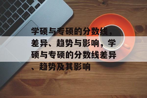 学硕与专硕的分数线,差异、趋势与影响,学硕与专硕的分数线差异、趋势及其影响 学硕与专硕的分数线,差异、趋势与影响,学硕与专硕的分数线差异、趋势及其影响