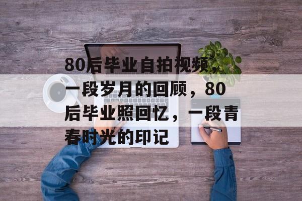 80后毕业自拍视频，一段岁月的回顾，80后毕业照回忆，一段青春时光的印记