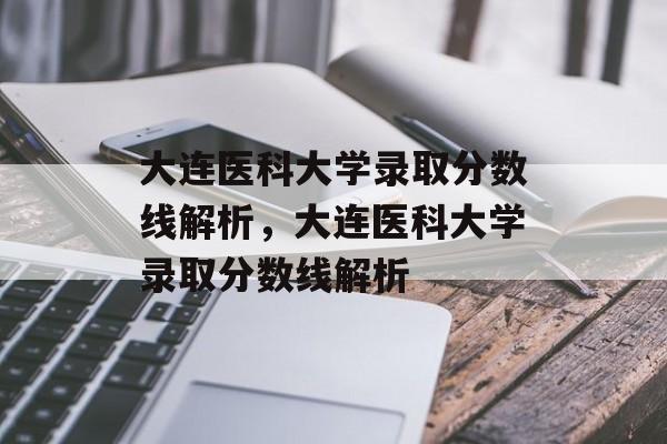 大连医科大学录取分数线解析,大连医科大学录取分数线解析 大连医科大学录取分数线解析,大连医科大学录取分数线解析