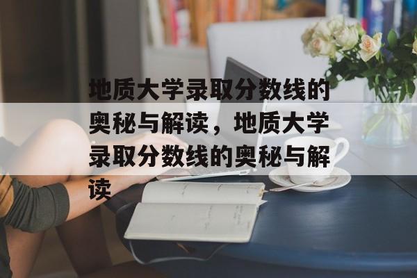 地质大学录取分数线的奥秘与解读,地质大学录取分数线的奥秘与解读 地质大学录取分数线的奥秘与解读,地质大学录取分数线的奥秘与解读
